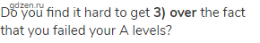 Do you find it hard to get <strong>3) over</strong> the fact that you failed your A levels?