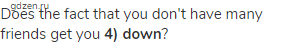 Does the fact that you don't have many friends get you <strong>4) down</strong>?