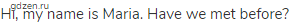 Hi, my name is Maria. Have we met before?