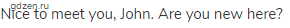 Nice to meet you, John. Are you new here?