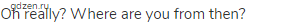 Oh really? Where are you from then?