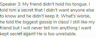 Speaker 3: My friend didn't hold his tongue. I told him a secret that I didn't want anyone else to