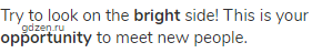 Try to look on the <strong>bright</strong> side! This is your <strong>opportunity </strong>to meet