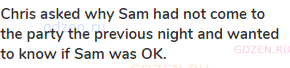 <strong>Chris asked why Sam had not come to the party the previous night and wanted to know if Sam