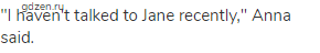 "I haven't talked to Jane recently," Anna said.