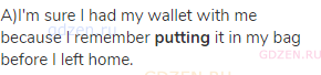 a)I'm sure I had my wallet with me because I remember <strong>putting</strong> it in my bag before I