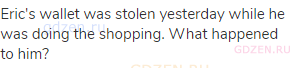 Eric's wallet was stolen yesterday while he was doing the shopping. What happened to him?