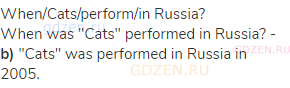 when/Cats/perform/in Russia?<br>When was "Cats" performed in Russia? - <strong>b)</strong> "Cats"