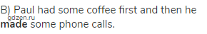 B) Paul had some coffee first and then he <strong>made</strong> some phone calls.