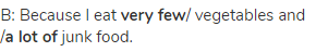 B: Because I eat <strong>very few</strong>/ vegetables and /<strong>a lot of</strong> junk food.
