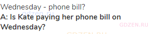 Wednesday - phone bill?<br><strong>A: Is Kate paying her phone bill on Wednesday?</strong>