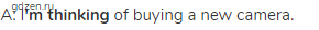 A: I<strong>'m thinking</strong> of buying a new camera.