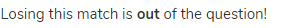 Losing this match is <strong>out</strong> of the question!