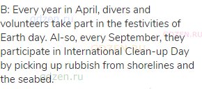 B: Every year in April, divers and volunteers take part in the festivities of Earth day. Al-so,