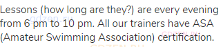 Lessons (how long are they?) are every evening from 6 pm to 10 pm. All our trainers have ASA