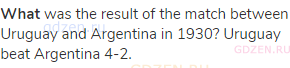 <strong>What</strong> was the result of the match between Uruguay and Argentina in 1930? Uruguay