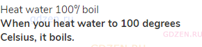 heat water 100°/ boil<br><strong>When you heat water to 100 degrees Celsius, it boils.</strong>