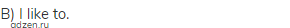 B) I like to.