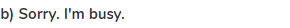 <strong>b) Sorry. I'm busy.</strong>