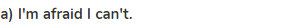 <strong>a) I'm afraid I can't.</strong>
