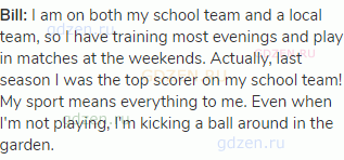 <strong>Bill: </strong>I am on both my school team and a local team, so I have training most