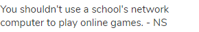 You shouldn't use a school's network computer to play online games. - NS