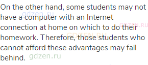 On the other hand, some students may not have a computer with an Internet connection at home on