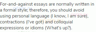 For-and-against essays are normally written in a formal style; therefore, you should avoid using