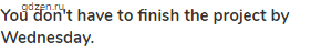 <strong>You don't have to finish the project by Wednesday.</strong>