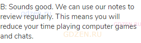 B: Sounds good. We can use our notes to review regularly. This means you will reduce your time