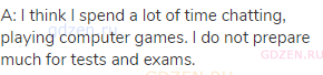 A: I think I spend a lot of time chatting, playing computer games. I do not prepare much for tests