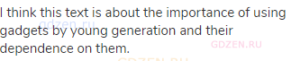 I think this text is about the importance of using gadgets by young generation and their dependence