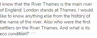 I know that the River Thames is the main river of England. London stands at Thames. I would like to