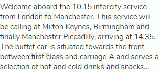 Welcome aboard the 10.15 intercity service from London to Manchester. This service will be calling