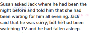 <strong>Susan asked Jack where he had been the night before and told him that she had been waiting