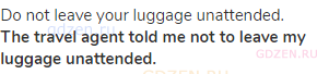 Do not leave your luggage unattended.<br><strong>The travel agent told me not to leave my luggage