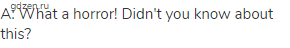 A: What a horror! Didn't you know about this?