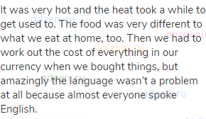 It was very hot and the heat took a while to get used to. The food was very different to what we eat