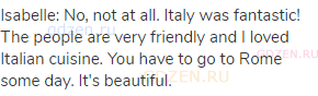 Isabelle: No, not at all. Italy was fantastic! The people are very friendly and I loved Italian