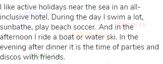 I like active holidays near the sea in an all-inclusive hotel. During the day I swim a lot,
