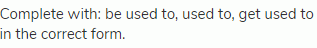 Complete with: be used to, used to, get used to in the correct form.