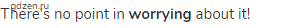 There's no point in <strong>worrying</strong> about it!
