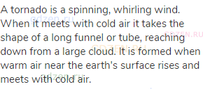 A tornado is a spinning, whirling wind. When it meets with cold air it takes the shape of a long