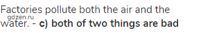 Factories pollute both the air and the water. - <strong>с) both of two things are bad</strong>