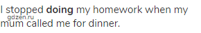 I stopped <strong>doing</strong> my homework when my mum called me for dinner.
