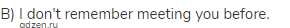 B) I don't remember meeting you before.