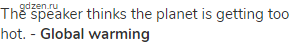 The speaker thinks the planet is getting too hot. - <strong>Global warming</strong>
