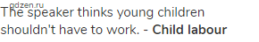The speaker thinks young children shouldn't have to work. - <strong>Child labour</strong>