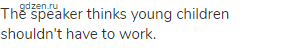The speaker thinks young children shouldn't have to work.