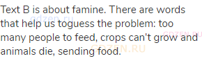 Text B is about famine. There are words that help us toguess the problem: too many people to feed,